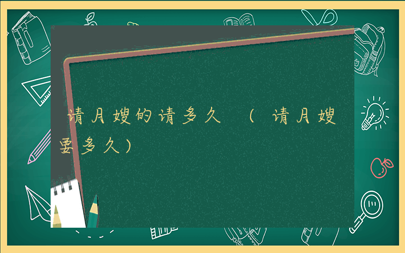 请月嫂的请多久 (请月嫂要多久)